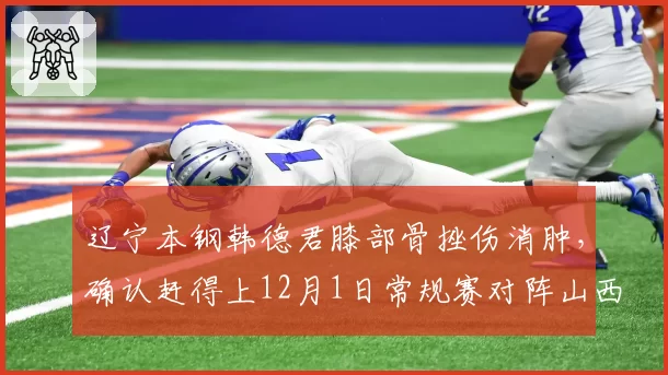 辽宁本钢韩德君膝部骨挫伤消肿，确认赶得上12月1日常规赛对阵山西汾酒__br_
