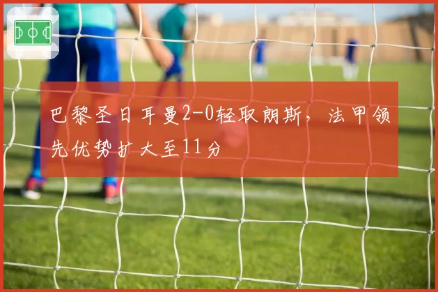 巴黎圣日耳曼2-0轻取朗斯，法甲领先优势扩大至11分