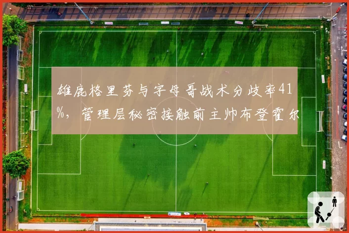 雄鹿格里芬与字母哥战术分歧率41%，管理层秘密接触前主帅布登霍尔泽